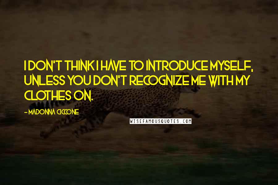 Madonna Ciccone Quotes: I don't think I have to introduce myself, unless you don't recognize me with my clothes on.