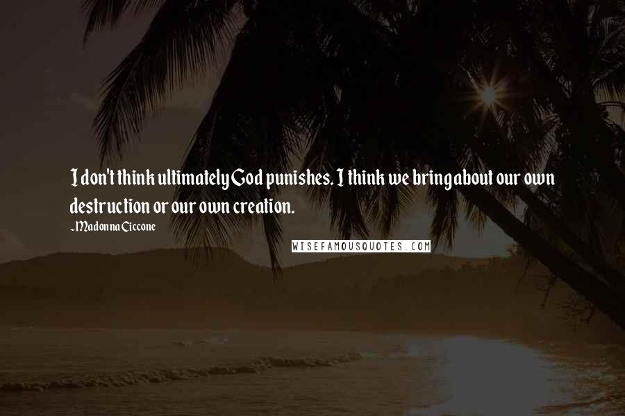 Madonna Ciccone Quotes: I don't think ultimately God punishes. I think we bring about our own destruction or our own creation.