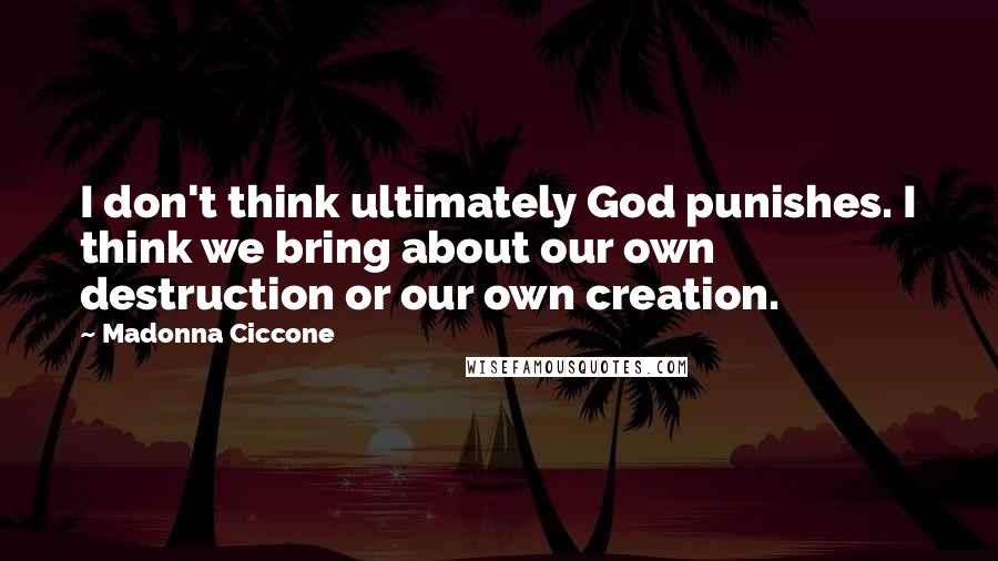 Madonna Ciccone Quotes: I don't think ultimately God punishes. I think we bring about our own destruction or our own creation.