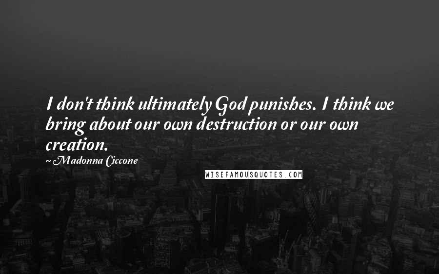 Madonna Ciccone Quotes: I don't think ultimately God punishes. I think we bring about our own destruction or our own creation.