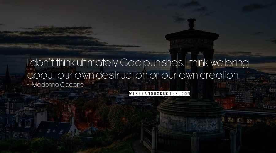 Madonna Ciccone Quotes: I don't think ultimately God punishes. I think we bring about our own destruction or our own creation.