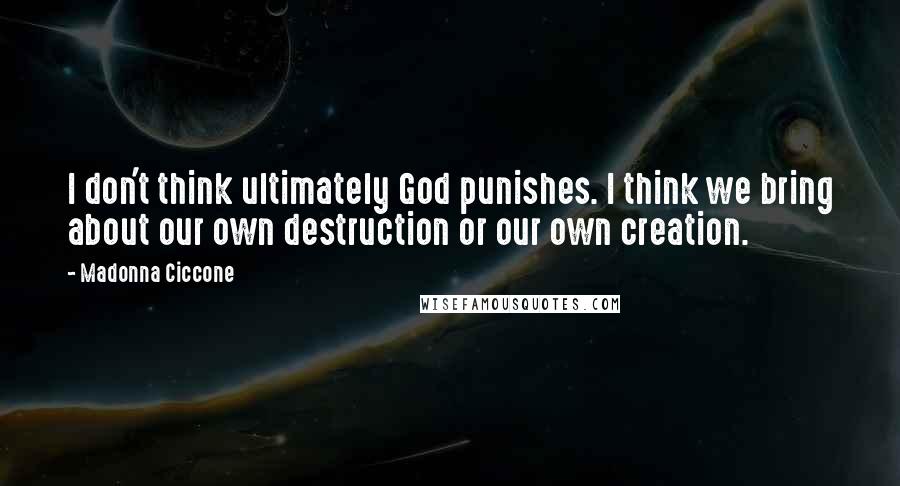 Madonna Ciccone Quotes: I don't think ultimately God punishes. I think we bring about our own destruction or our own creation.