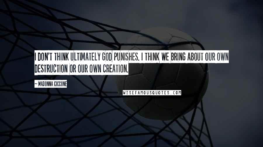 Madonna Ciccone Quotes: I don't think ultimately God punishes. I think we bring about our own destruction or our own creation.