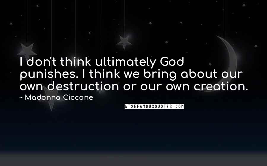 Madonna Ciccone Quotes: I don't think ultimately God punishes. I think we bring about our own destruction or our own creation.