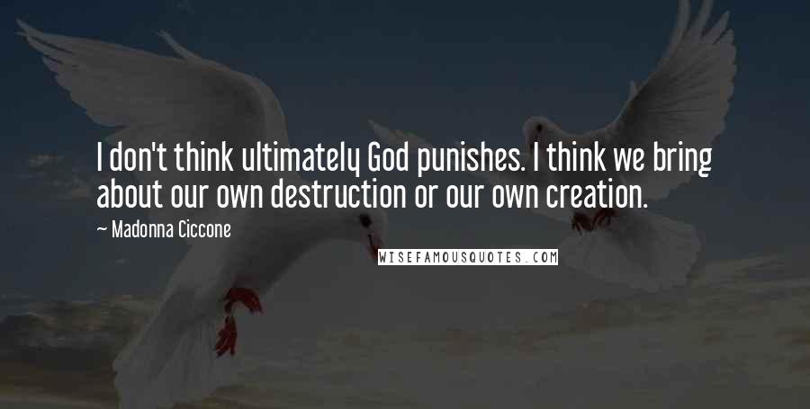 Madonna Ciccone Quotes: I don't think ultimately God punishes. I think we bring about our own destruction or our own creation.