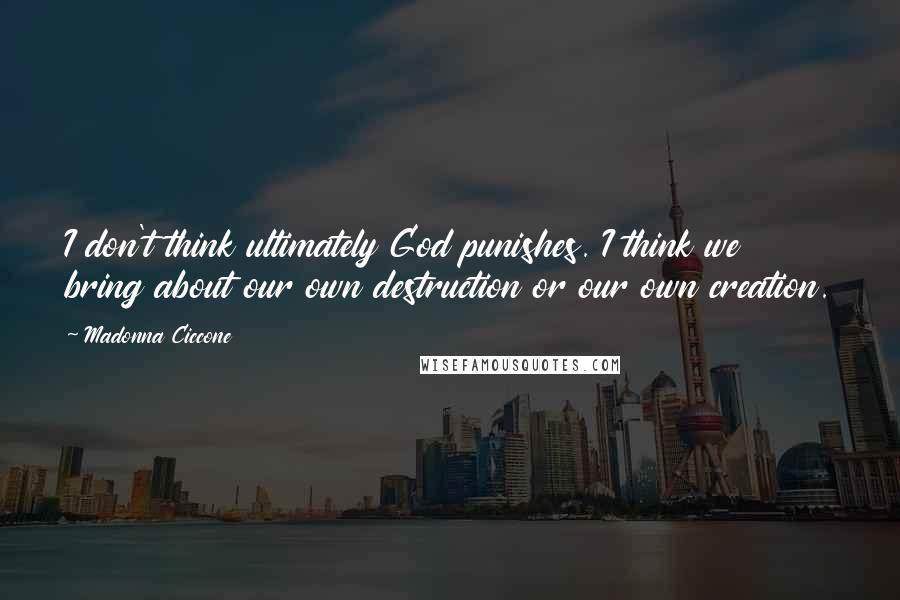 Madonna Ciccone Quotes: I don't think ultimately God punishes. I think we bring about our own destruction or our own creation.