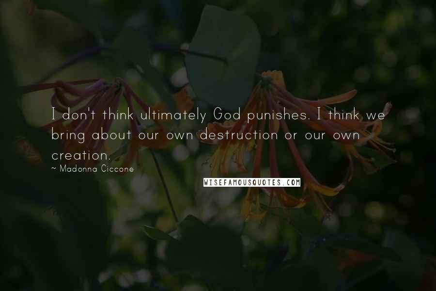 Madonna Ciccone Quotes: I don't think ultimately God punishes. I think we bring about our own destruction or our own creation.
