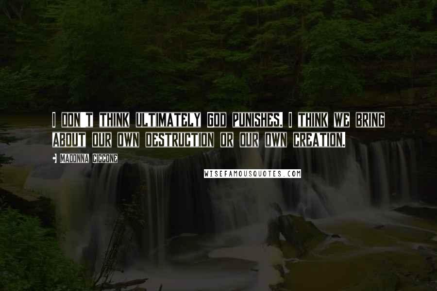 Madonna Ciccone Quotes: I don't think ultimately God punishes. I think we bring about our own destruction or our own creation.