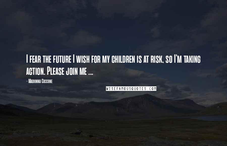 Madonna Ciccone Quotes: I fear the future I wish for my children is at risk, so I'm taking action. Please join me ...