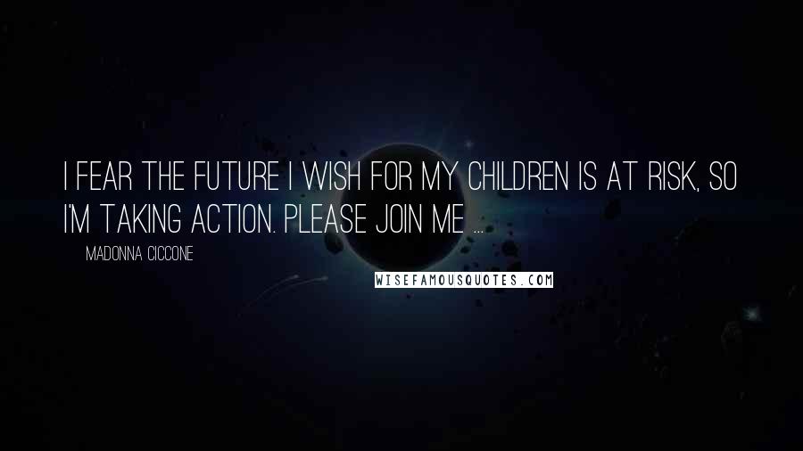 Madonna Ciccone Quotes: I fear the future I wish for my children is at risk, so I'm taking action. Please join me ...