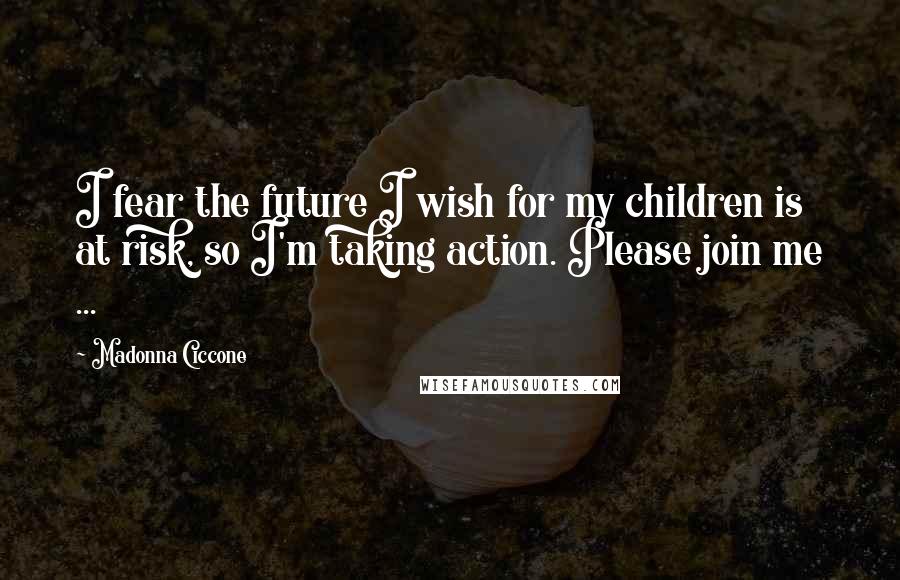 Madonna Ciccone Quotes: I fear the future I wish for my children is at risk, so I'm taking action. Please join me ...