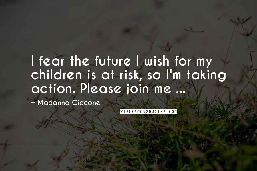 Madonna Ciccone Quotes: I fear the future I wish for my children is at risk, so I'm taking action. Please join me ...