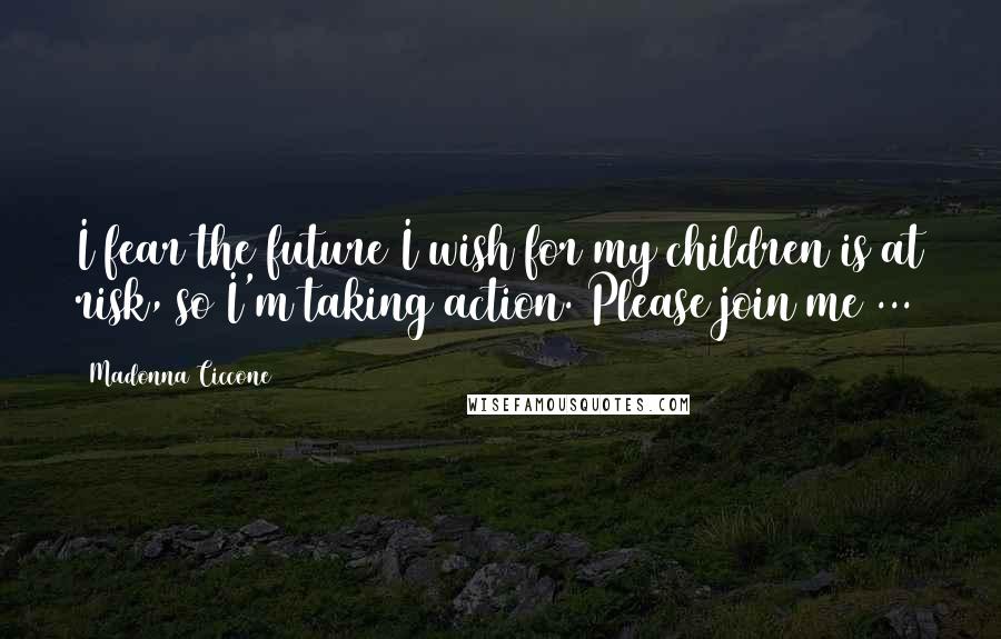 Madonna Ciccone Quotes: I fear the future I wish for my children is at risk, so I'm taking action. Please join me ...