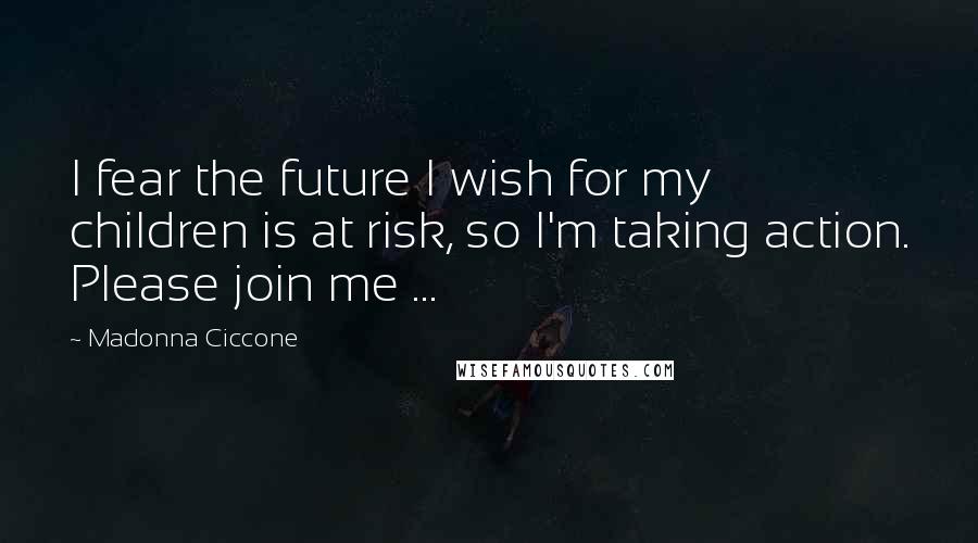 Madonna Ciccone Quotes: I fear the future I wish for my children is at risk, so I'm taking action. Please join me ...