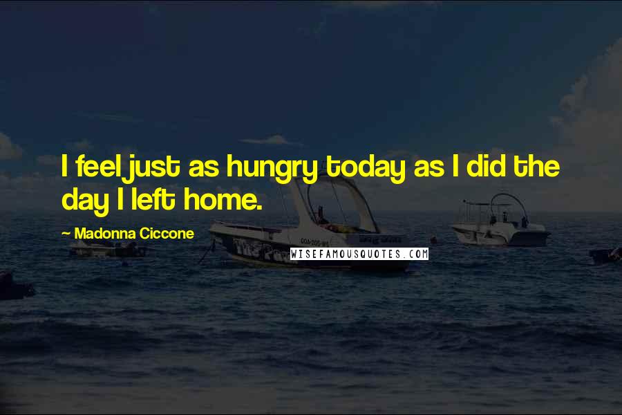 Madonna Ciccone Quotes: I feel just as hungry today as I did the day I left home.