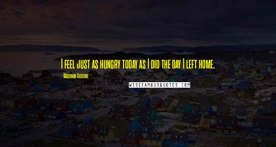 Madonna Ciccone Quotes: I feel just as hungry today as I did the day I left home.