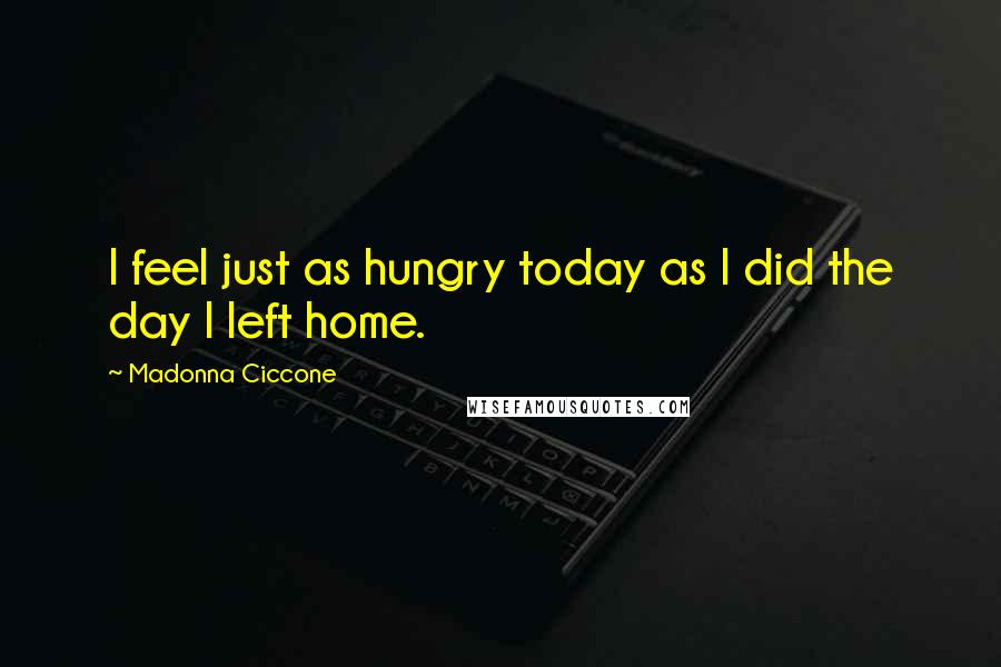 Madonna Ciccone Quotes: I feel just as hungry today as I did the day I left home.