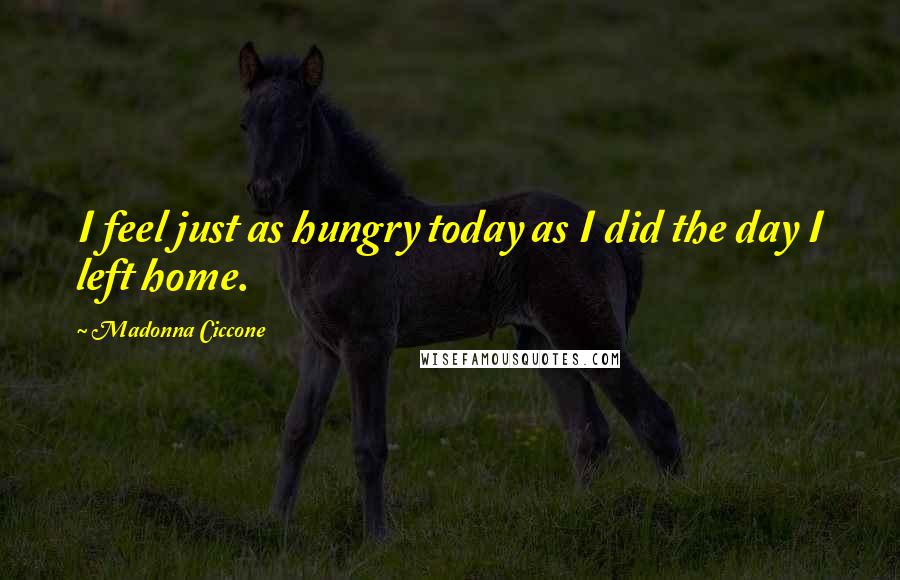 Madonna Ciccone Quotes: I feel just as hungry today as I did the day I left home.