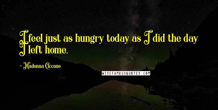 Madonna Ciccone Quotes: I feel just as hungry today as I did the day I left home.