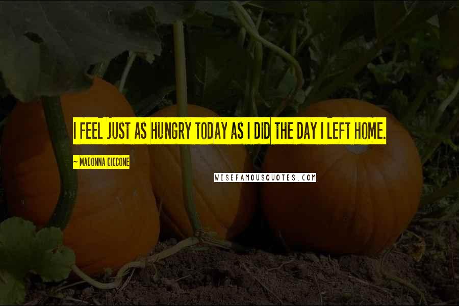 Madonna Ciccone Quotes: I feel just as hungry today as I did the day I left home.