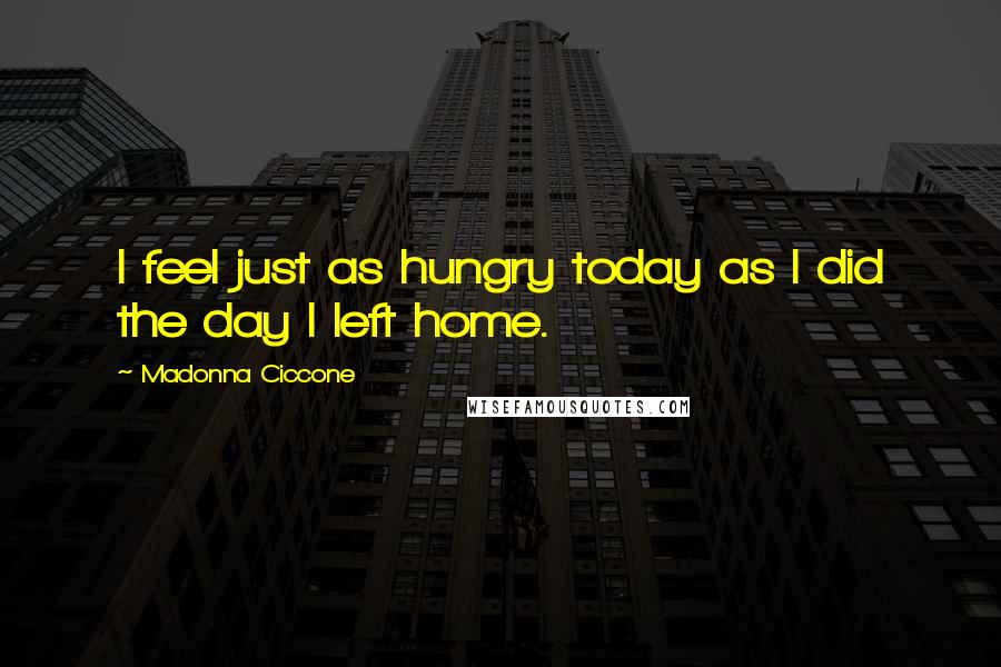 Madonna Ciccone Quotes: I feel just as hungry today as I did the day I left home.