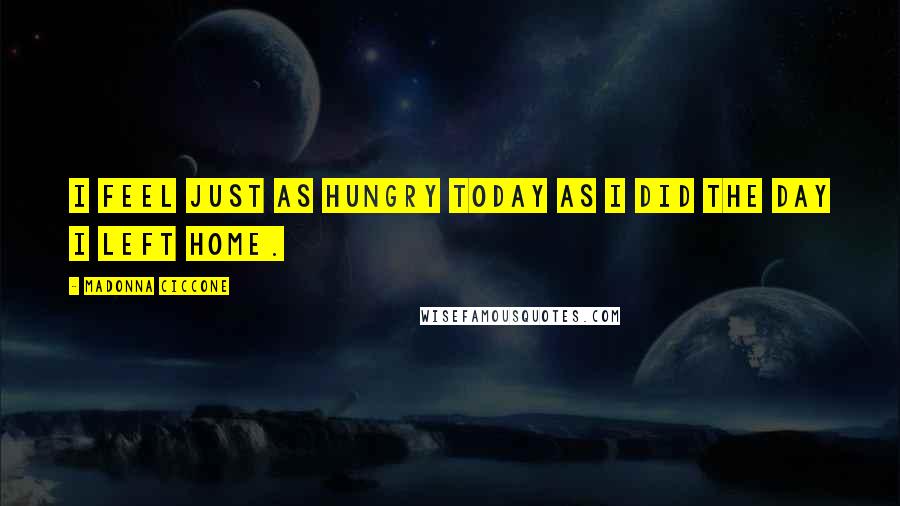 Madonna Ciccone Quotes: I feel just as hungry today as I did the day I left home.