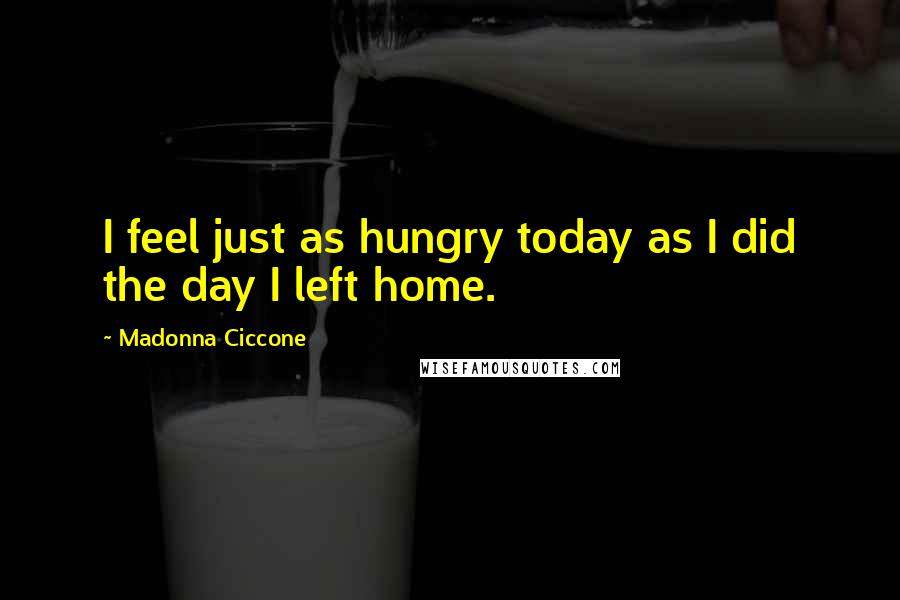 Madonna Ciccone Quotes: I feel just as hungry today as I did the day I left home.