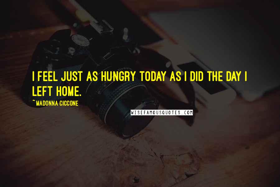 Madonna Ciccone Quotes: I feel just as hungry today as I did the day I left home.