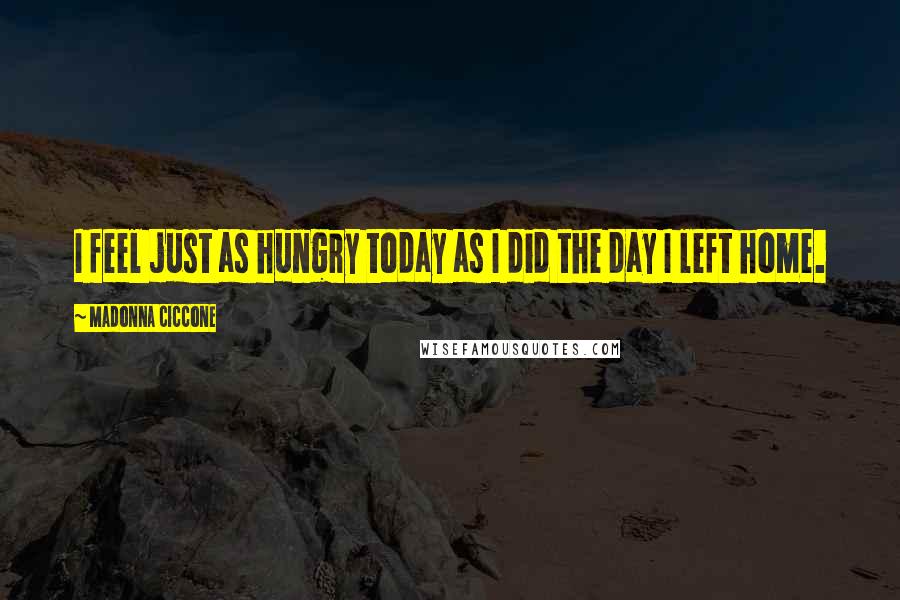 Madonna Ciccone Quotes: I feel just as hungry today as I did the day I left home.