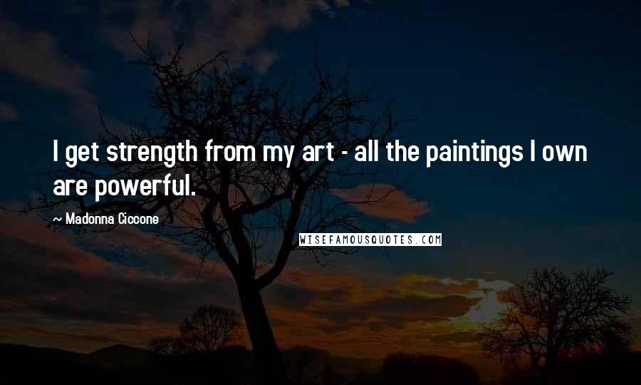 Madonna Ciccone Quotes: I get strength from my art - all the paintings I own are powerful.