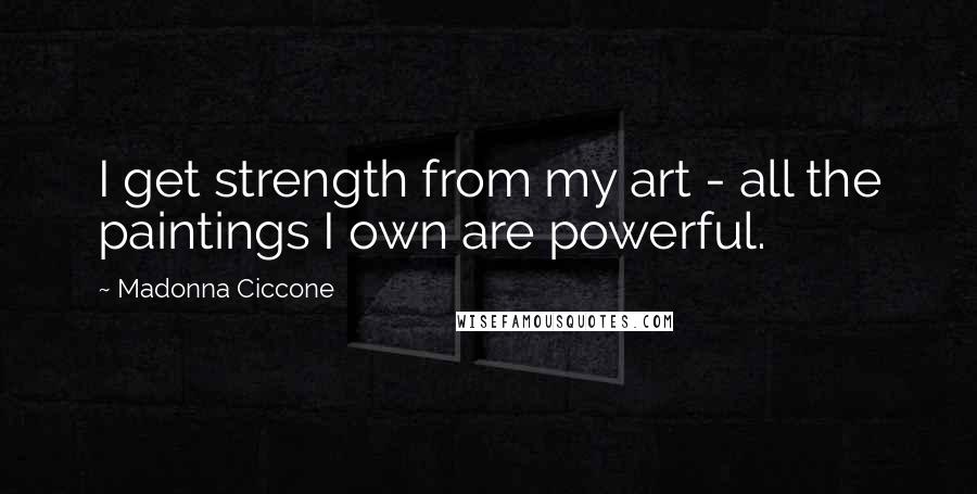 Madonna Ciccone Quotes: I get strength from my art - all the paintings I own are powerful.