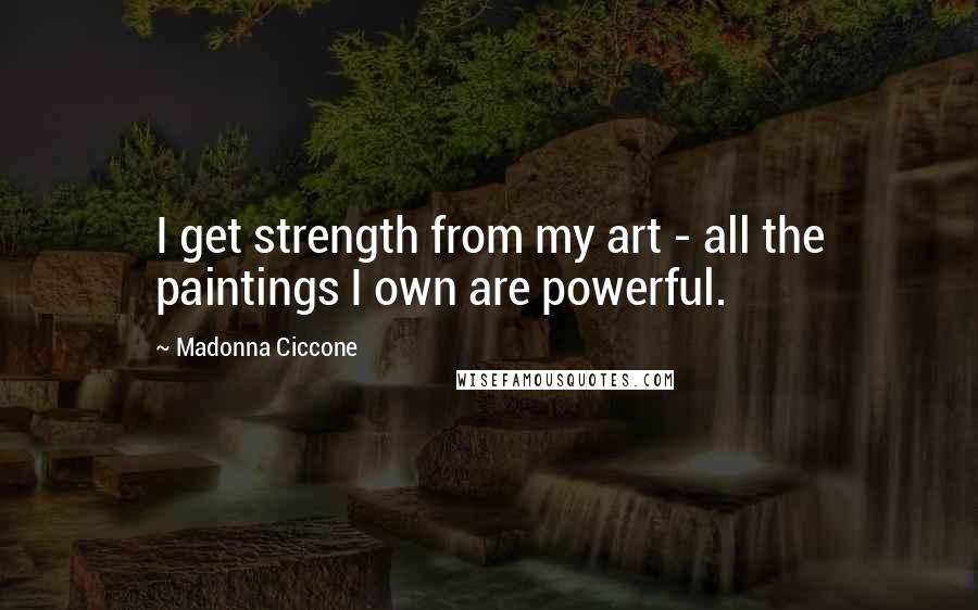 Madonna Ciccone Quotes: I get strength from my art - all the paintings I own are powerful.