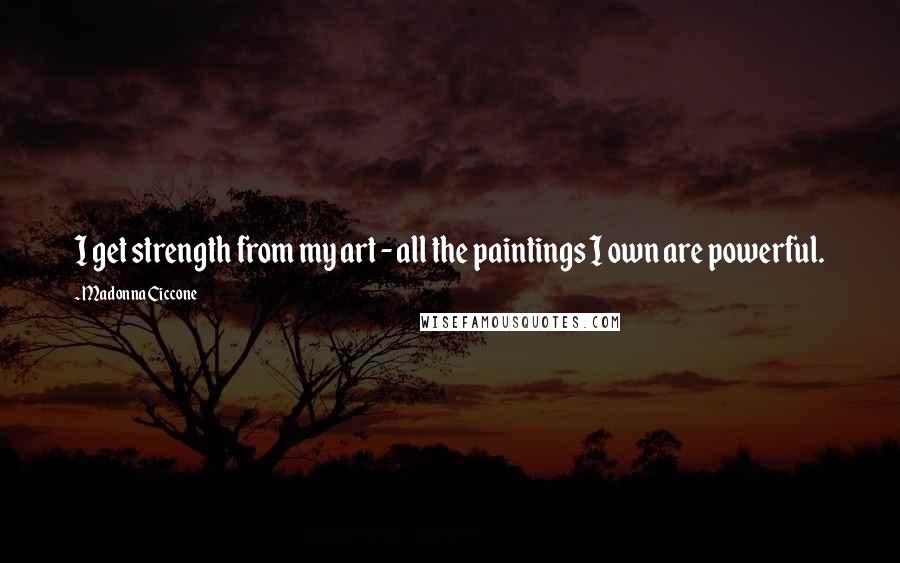 Madonna Ciccone Quotes: I get strength from my art - all the paintings I own are powerful.