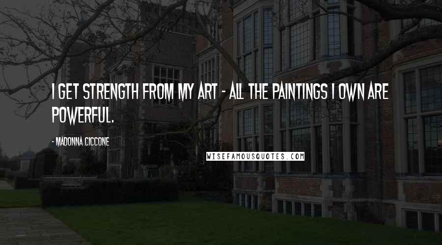 Madonna Ciccone Quotes: I get strength from my art - all the paintings I own are powerful.