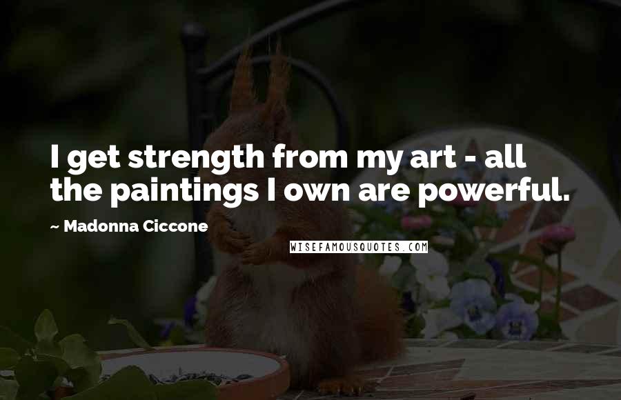 Madonna Ciccone Quotes: I get strength from my art - all the paintings I own are powerful.