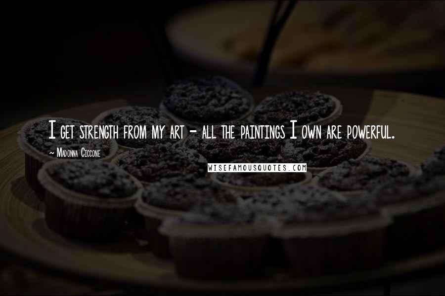 Madonna Ciccone Quotes: I get strength from my art - all the paintings I own are powerful.