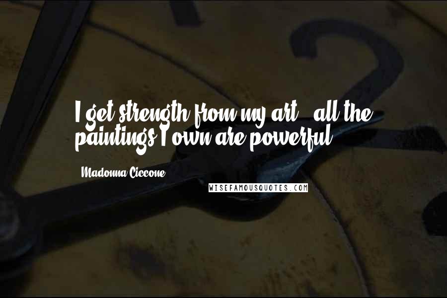 Madonna Ciccone Quotes: I get strength from my art - all the paintings I own are powerful.