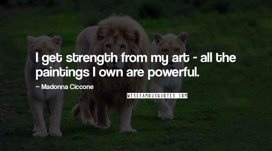 Madonna Ciccone Quotes: I get strength from my art - all the paintings I own are powerful.