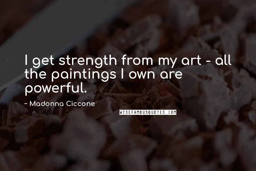 Madonna Ciccone Quotes: I get strength from my art - all the paintings I own are powerful.