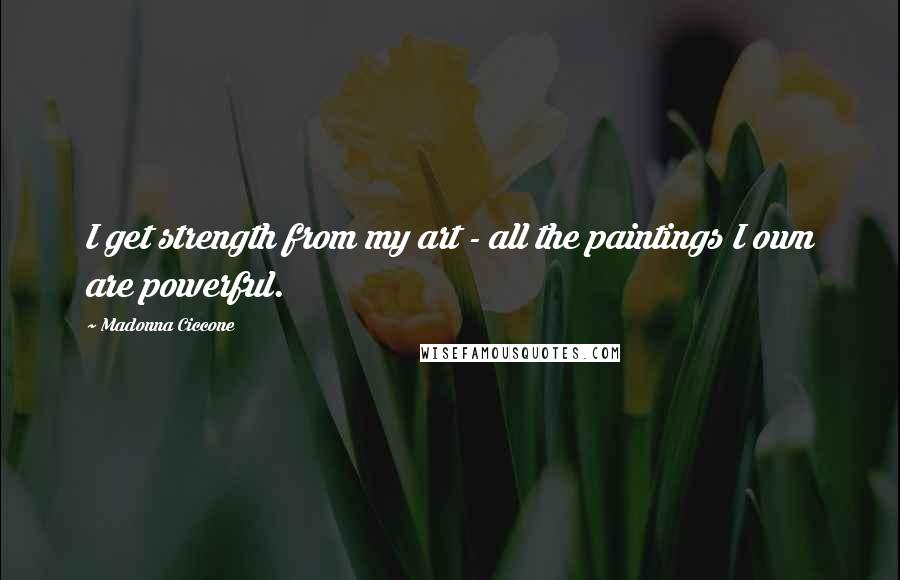 Madonna Ciccone Quotes: I get strength from my art - all the paintings I own are powerful.