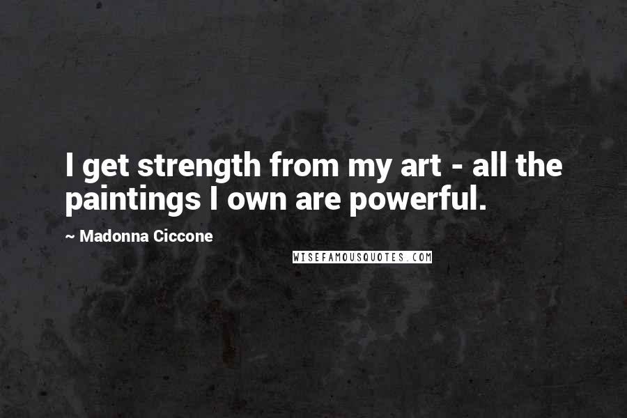 Madonna Ciccone Quotes: I get strength from my art - all the paintings I own are powerful.