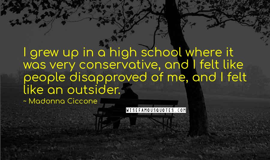 Madonna Ciccone Quotes: I grew up in a high school where it was very conservative, and I felt like people disapproved of me, and I felt like an outsider.