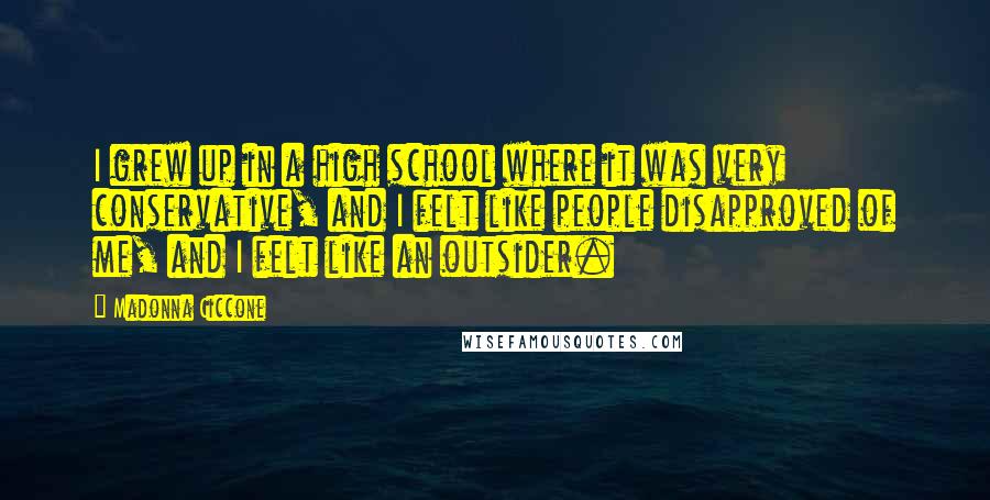 Madonna Ciccone Quotes: I grew up in a high school where it was very conservative, and I felt like people disapproved of me, and I felt like an outsider.