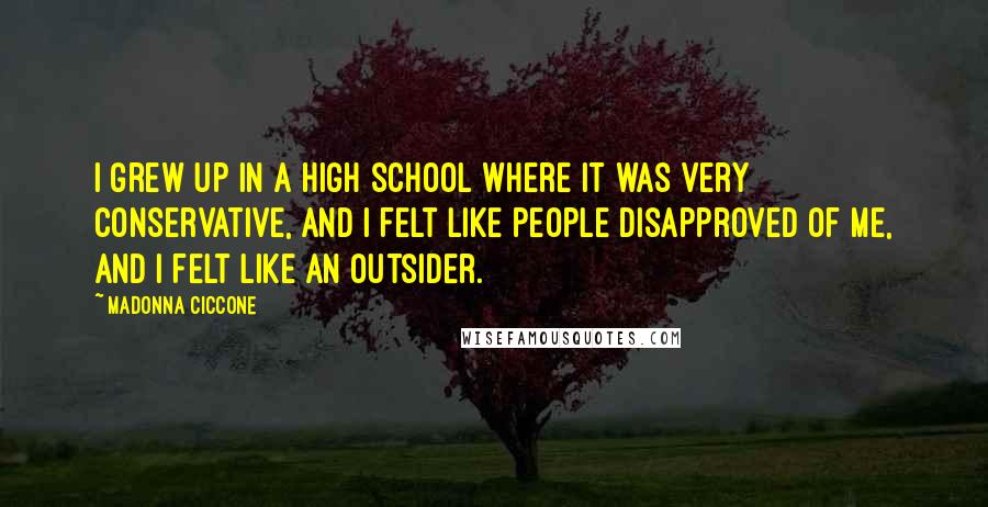 Madonna Ciccone Quotes: I grew up in a high school where it was very conservative, and I felt like people disapproved of me, and I felt like an outsider.