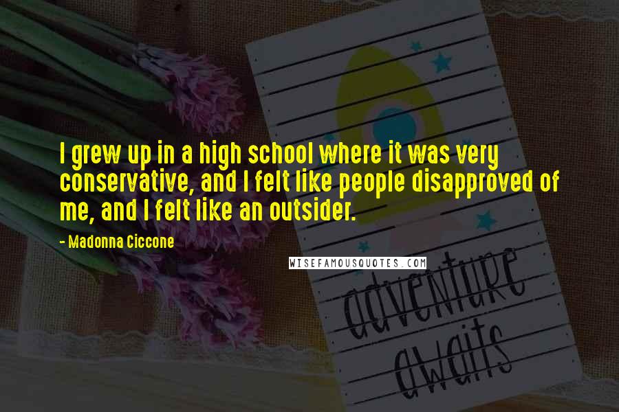 Madonna Ciccone Quotes: I grew up in a high school where it was very conservative, and I felt like people disapproved of me, and I felt like an outsider.