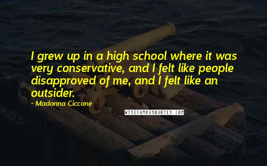 Madonna Ciccone Quotes: I grew up in a high school where it was very conservative, and I felt like people disapproved of me, and I felt like an outsider.