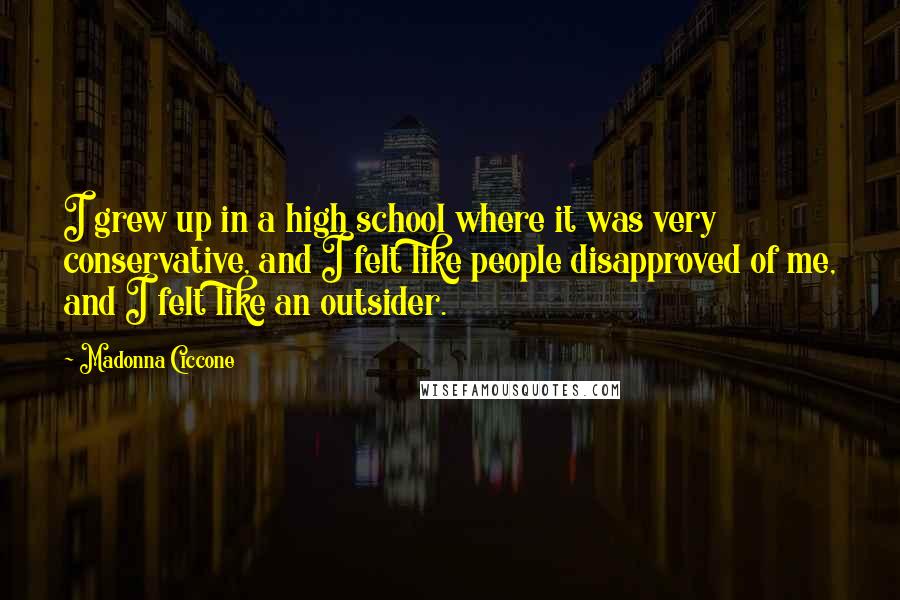 Madonna Ciccone Quotes: I grew up in a high school where it was very conservative, and I felt like people disapproved of me, and I felt like an outsider.