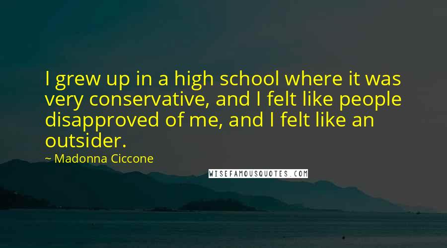 Madonna Ciccone Quotes: I grew up in a high school where it was very conservative, and I felt like people disapproved of me, and I felt like an outsider.