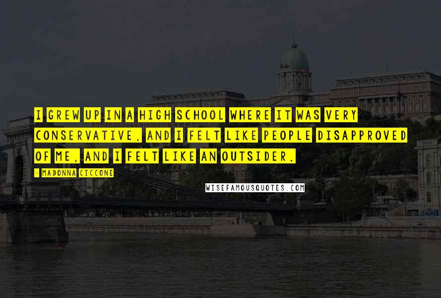 Madonna Ciccone Quotes: I grew up in a high school where it was very conservative, and I felt like people disapproved of me, and I felt like an outsider.