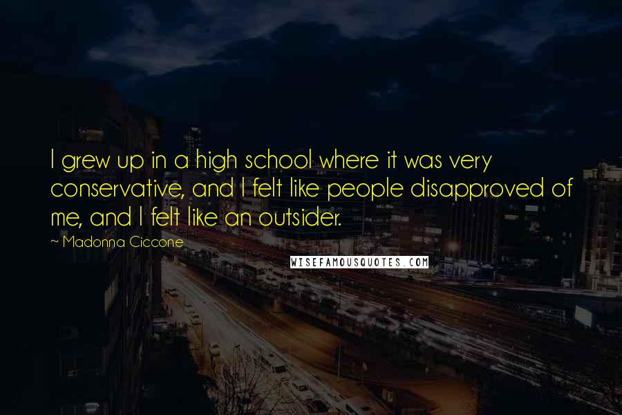 Madonna Ciccone Quotes: I grew up in a high school where it was very conservative, and I felt like people disapproved of me, and I felt like an outsider.